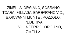 Casella di testo:   ZIMELLA, ORGIANO, SOSSANO ,  TOARA,  VILLAGA, BARBARANO VIC.,  S.GIOVANNI MONTE , POZZOLO,  PEDERIVA 
               VILLA FERRO,  ORGIANO, ZIMELLA. 