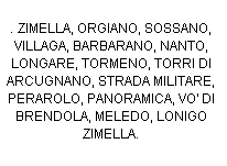 Casella di testo: . ZIMELLA, ORGIANO, SOSSANO, VILLAGA, BARBARANO, NANTO, LONGARE, TORMENO, TORRI DI ARCUGNANO, STRADA MILITARE,  PERAROLO, PANORAMICA, VO' DI BRENDOLA, MELEDO, LONIGO  ZIMELLA. 